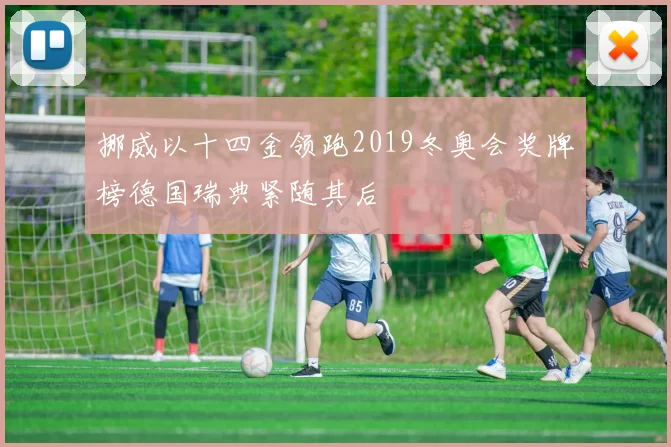 挪威以十四金领跑2019冬奥会奖牌榜德国瑞典紧随其后