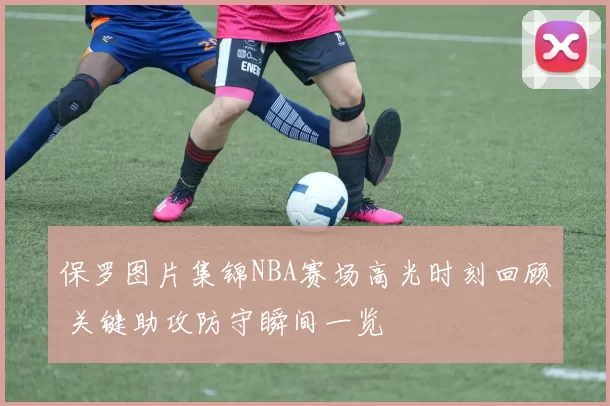保罗图片集锦NBA赛场高光时刻回顾 关键助攻防守瞬间一览