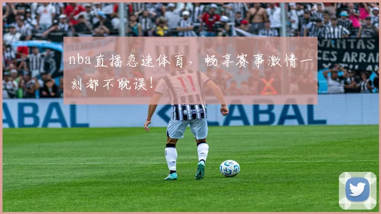 nba直播急速体育，畅享赛事激情一刻都不耽误！