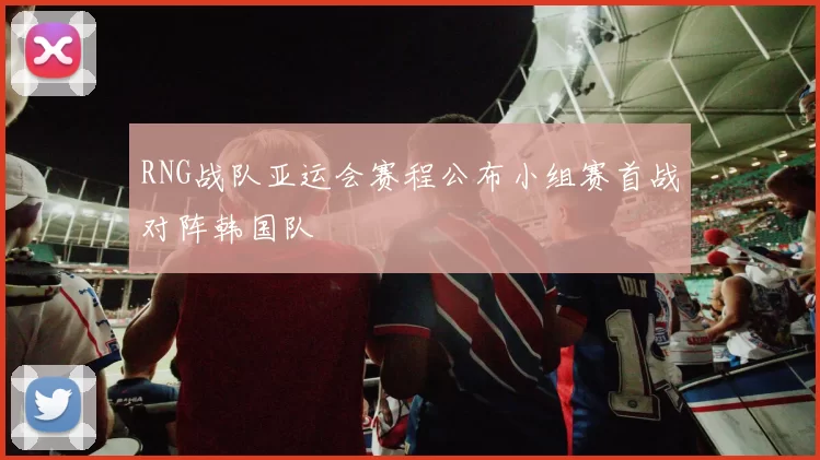 RNG战队亚运会赛程公布小组赛首战对阵韩国队