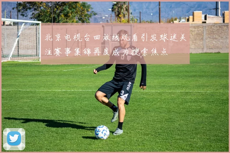 北京电视台回放线观看引发球迷关注赛事集锦再度成为搜索焦点
