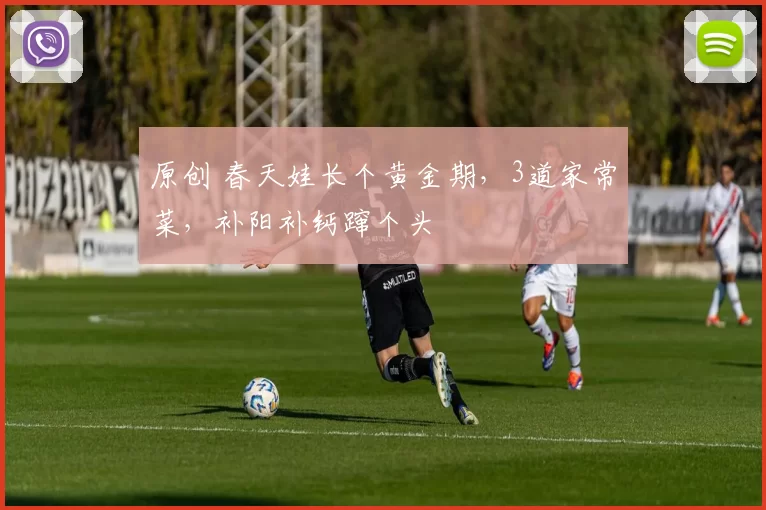 原创 春天娃长个黄金期，3道家常菜，补阳补钙蹿个头