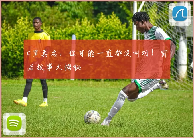 c罗真名，你可能一直都没叫对！背后故事大揭秘