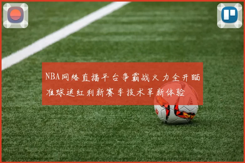 NBA网络直播平台争霸战火力全开瞄准球迷红利新赛季技术革新体验