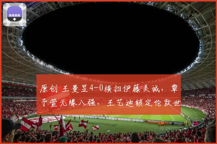 原创 王曼昱4-0横扫伊藤美诚，覃予萱无缘八强，王艺迪锁定伦敦世乒赛席位