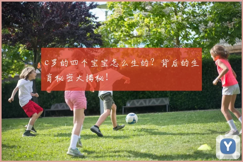 c罗的四个宝宝怎么生的?背后的生育秘密大揭秘!