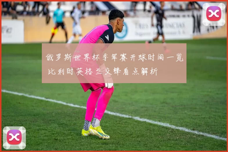 俄罗斯世界杯季军赛开球时间一览 比利时英格兰交锋看点解析