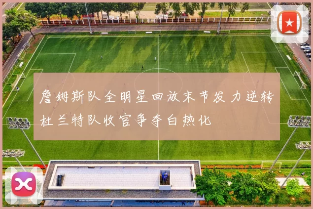 詹姆斯队全明星回放末节发力逆转杜兰特队收官争夺白热化