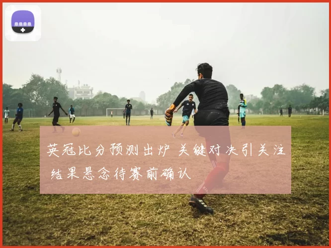 英冠比分预测出炉 关键对决引关注 结果悬念待赛前确认