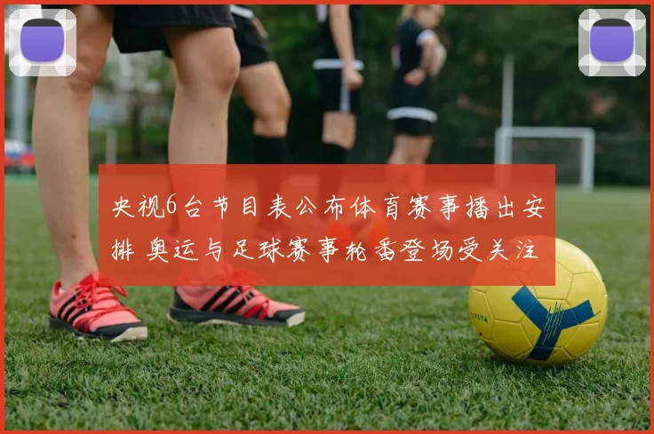 央视6台节目表公布体育赛事播出安排 奥运与足球赛事轮番登场受关注