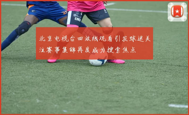 北京电视台回放线观看引发球迷关注赛事集锦再度成为搜索焦点