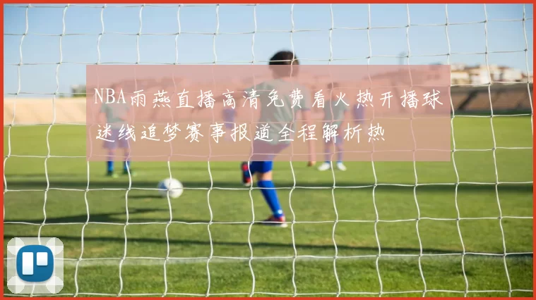 NBA雨燕直播高清免费看火热开播球迷线追梦赛事报道全程解析热