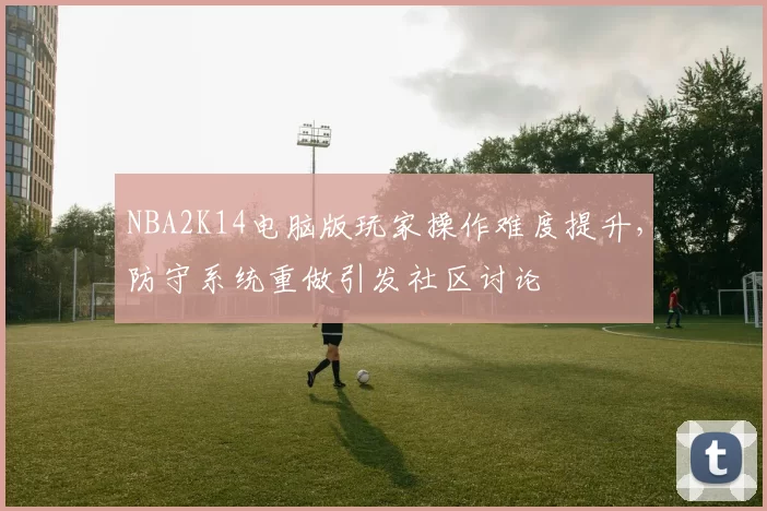 NBA2K14电脑版玩家操作难度提升，防守系统重做引发社区讨论