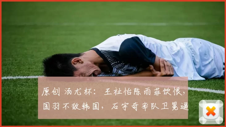原创 汤尤杯：王祉怡陈雨菲饮恨，国羽不敌韩国，石宇奇率队卫冕逼近印尼神迹