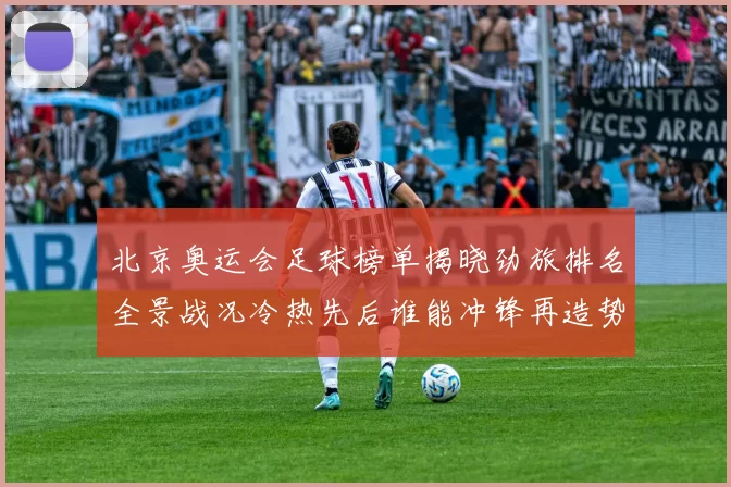 北京奥运会足球榜单揭晓劲旅排名全景战况冷热先后谁能冲锋再造势