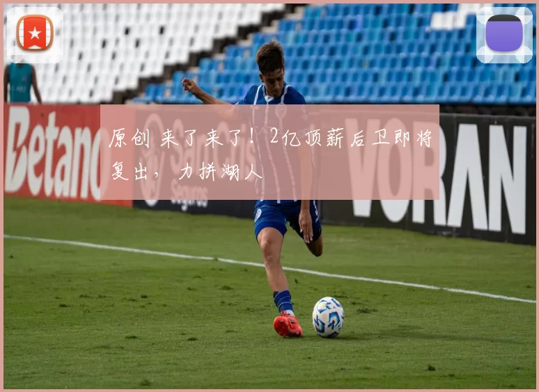 原创 来了来了！2亿顶薪后卫即将复出，力拼湖人
