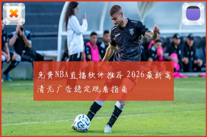 免费NBA直播软件推荐 2026最新高清无广告稳定观看指南