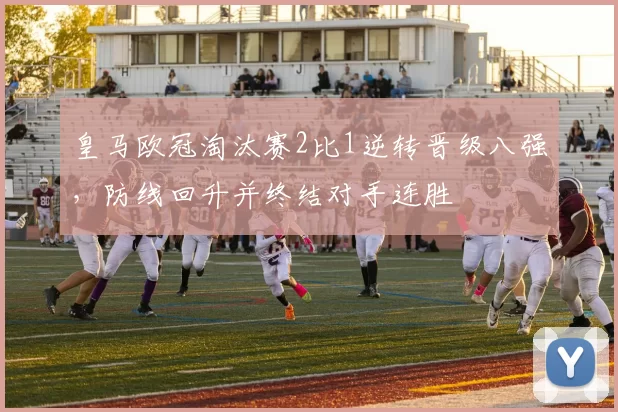 皇马欧冠淘汰赛2比1逆转晋级八强，防线回升并终结对手连胜