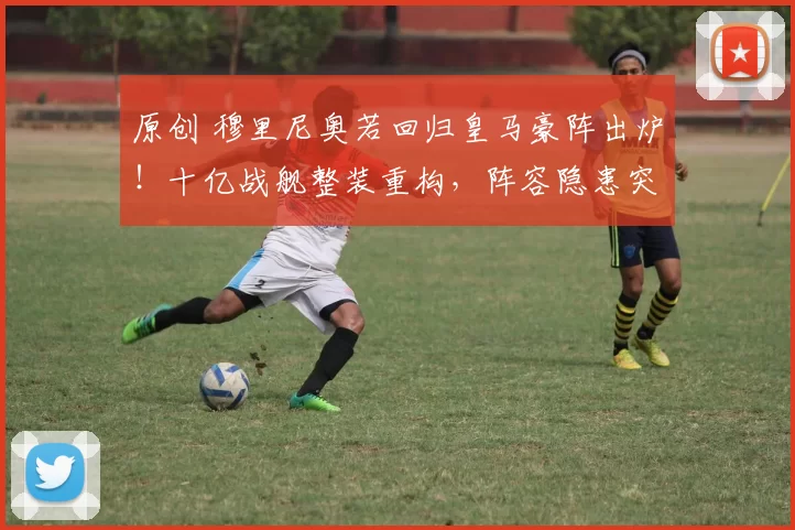 原创 穆里尼奥若回归皇马豪阵出炉！十亿战舰整装重构，阵容隐患突出