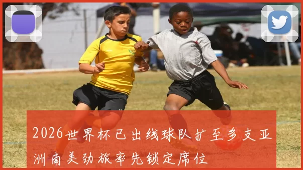 2026世界杯已出线球队扩至多支亚洲南美劲旅率先锁定席位