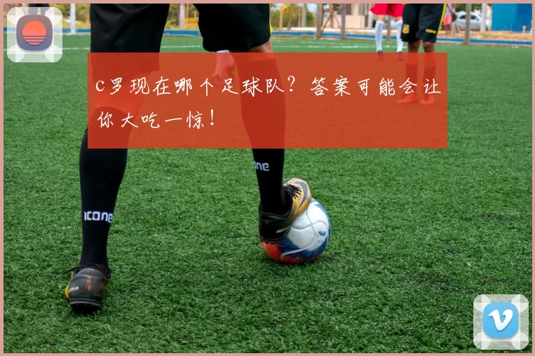 c罗现在哪个足球队？答案可能会让你大吃一惊！