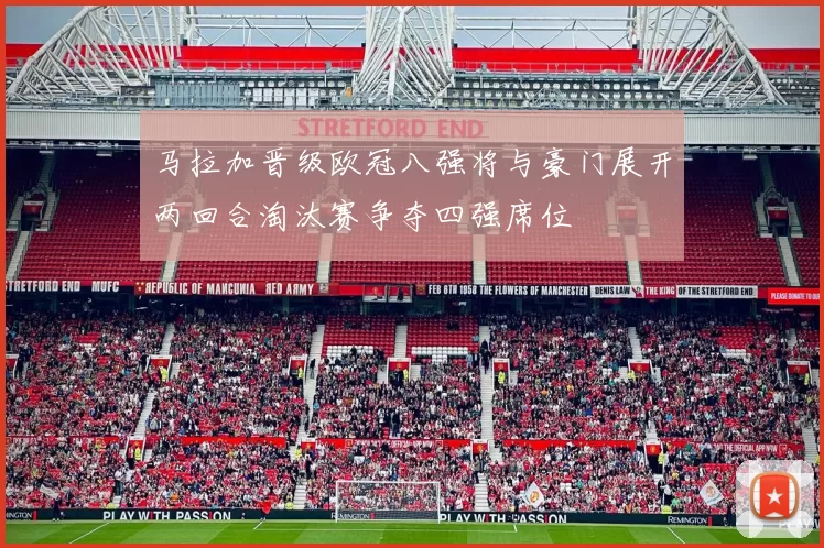 马拉加晋级欧冠八强将与豪门展开两回合淘汰赛争夺四强席位