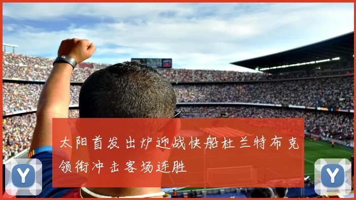 太阳首发出炉迎战快船杜兰特布克领衔冲击客场连胜