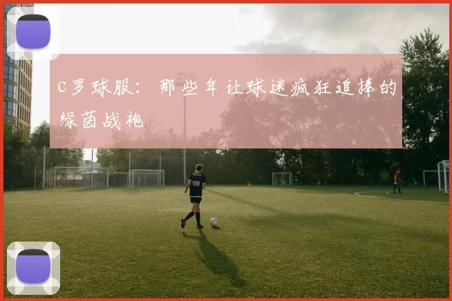 c罗球服：那些年让球迷疯狂追捧的绿茵战袍