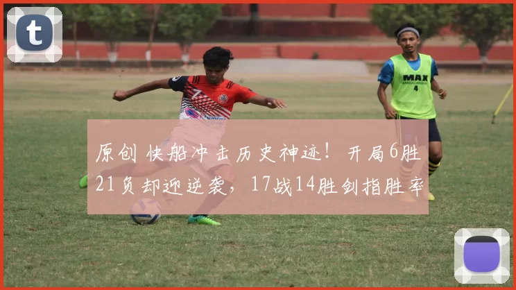 原创 快船冲击历史神迹！开局6胜21负却迎逆袭，17战14胜剑指胜率过半