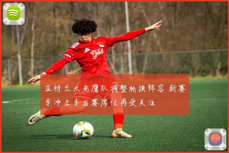 亚特兰大老鹰队调整轮换阵容 新赛季冲击季后赛席位再受关注