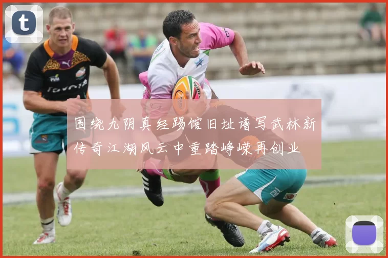 围绕九阴真经踢馆旧址谱写武林新传奇江湖风云中重踏峥嵘再创业