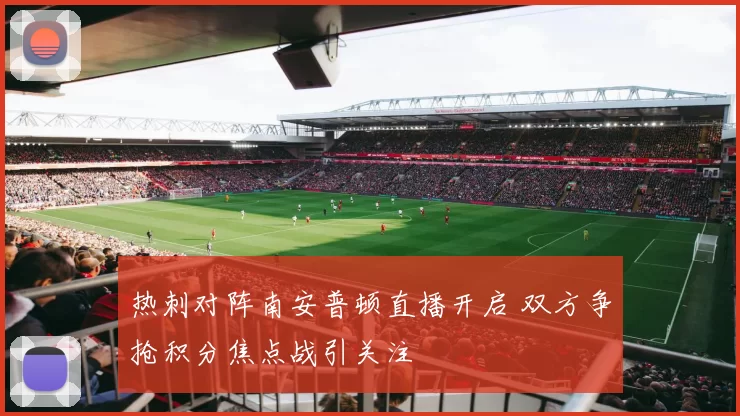 热刺对阵南安普顿直播开启 双方争抢积分焦点战引关注