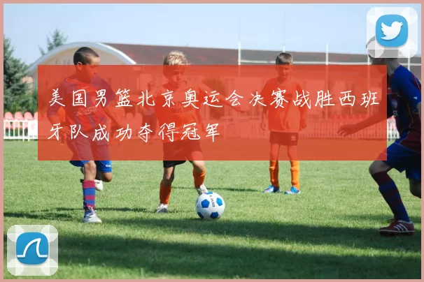 美国男篮北京奥运会决赛战胜西班牙队成功夺得冠军