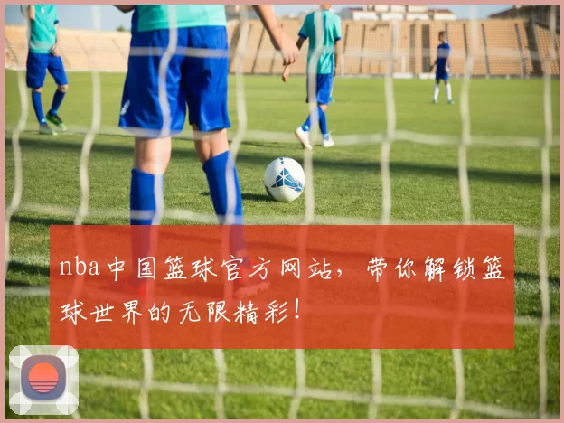 nba中国篮球官方网站，带你解锁篮球世界的无限精彩！