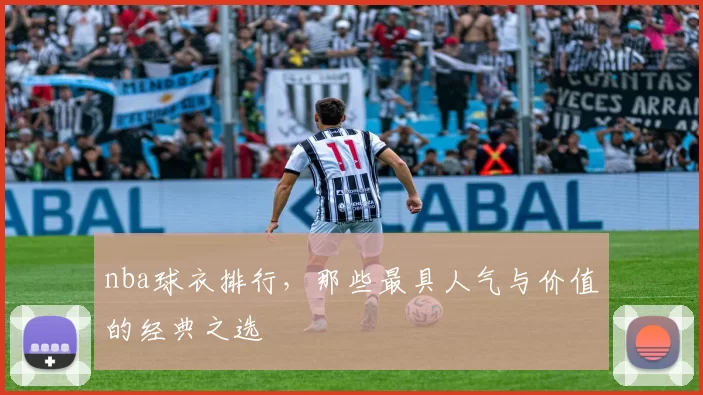 nba球衣排行，那些最具人气与价值的经典之选