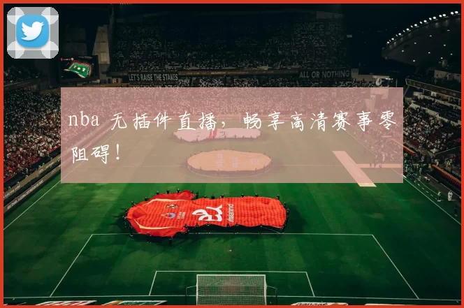 nba 无插件直播，畅享高清赛事零阻碍！