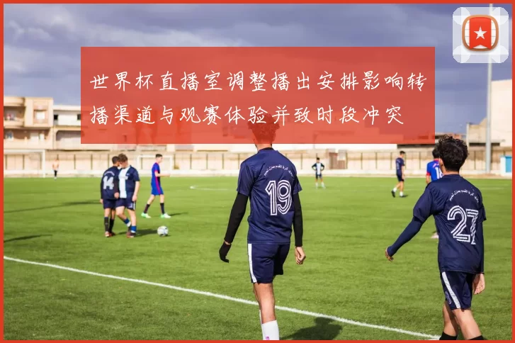 世界杯直播室调整播出安排影响转播渠道与观赛体验并致时段冲突