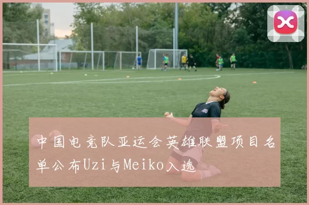 中国电竞队亚运会英雄联盟项目名单公布Uzi与Meiko入选