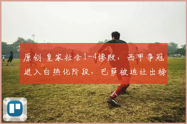 原创 皇家社会1-4惨败，西甲争冠进入白热化阶段，巴萨被迫让出榜首