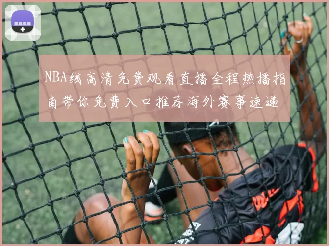 NBA线高清免费观看直播全程热播指南带你免费入口推荐海外赛事速递