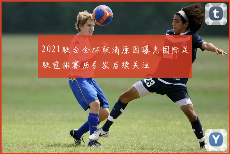 2021联合会杯取消原因曝光国际足联重排赛历引发后续关注