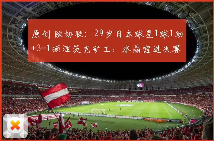 原创 欧协联：29岁日本球星1球1助+3-1顿涅茨克矿工，水晶宫进决赛在望