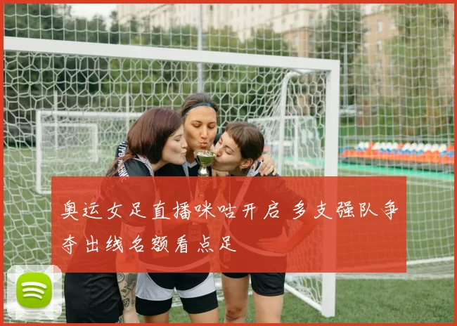 奥运女足直播咪咕开启 多支强队争夺出线名额看点足