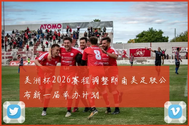 美洲杯2026赛程调整即南美足联公布新一届举办计划