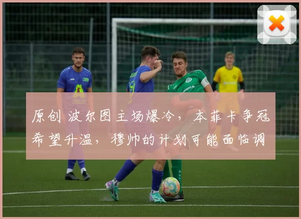 原创 波尔图主场爆冷，本菲卡争冠希望升温，穆帅的计划可能面临调整